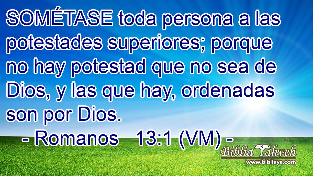  SOMÉTASE toda persona a las potestades superiores; porque no hay potestad que no sea de Dios, y las que hay, ordenadas son por Dios. 