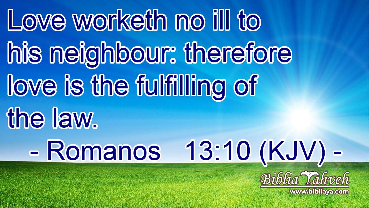 Love worketh no ill to his neighbour: therefore love is the fulfilling of the law.