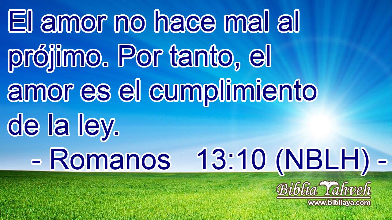  El amor no hace mal al prójimo. Por tanto, el amor es el cumplimiento de la ley. 