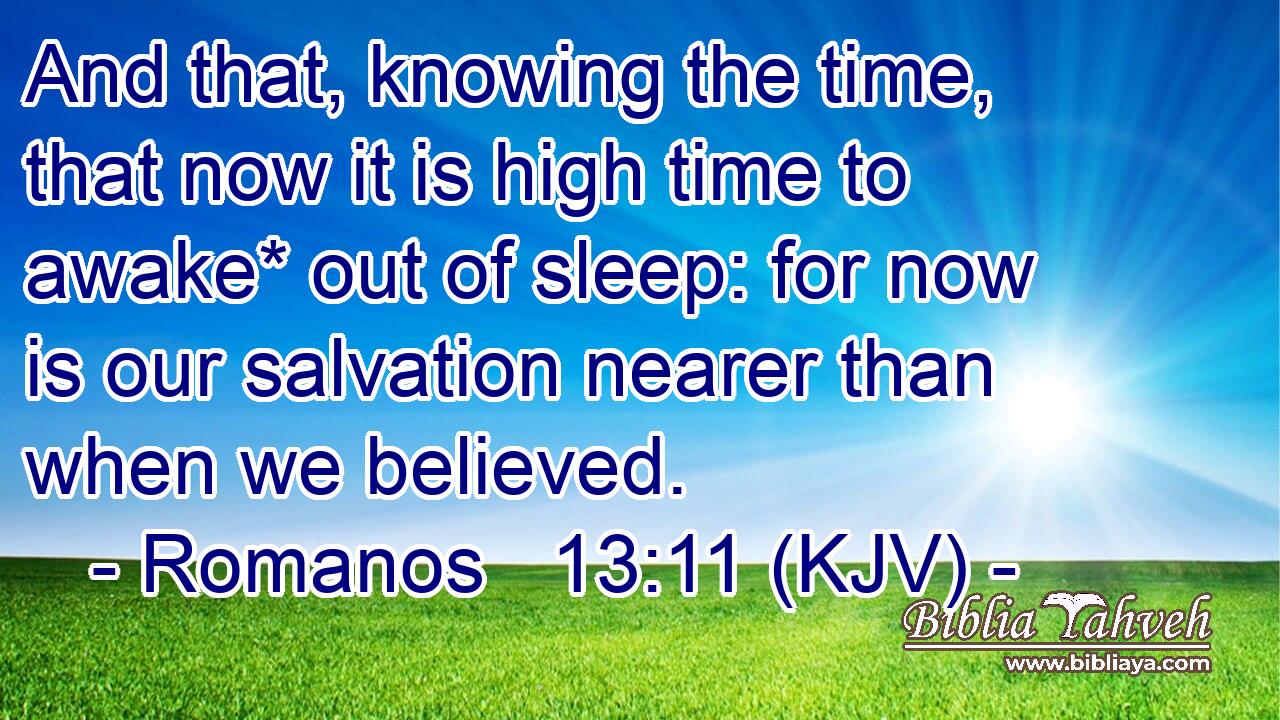 And that, knowing the time, that now it is high time to awake* out of sleep: for now is our salvation nearer than when we believed.