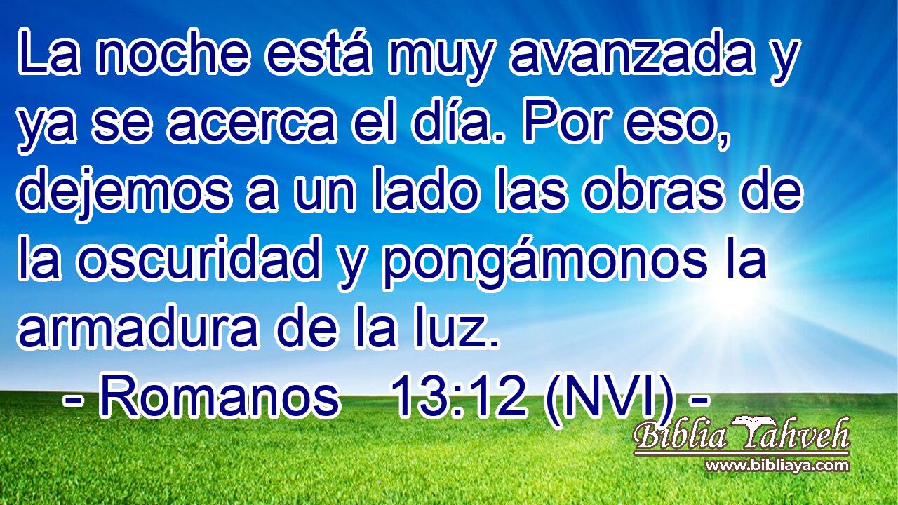  La noche está muy avanzada y ya se acerca el día. Por eso, dejemos a un lado las obras de la oscuridad y pongámonos la armadura de la luz. 