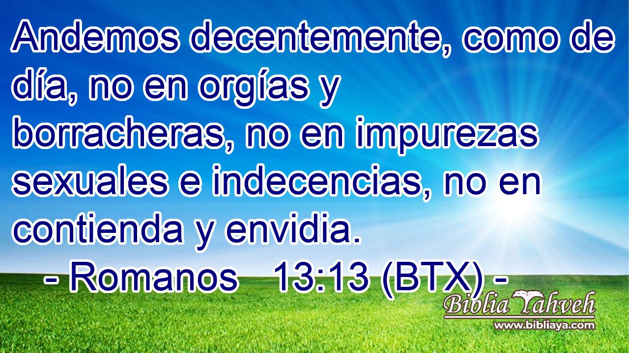 Andemos decentemente, como de día, no en orgías y borracheras, no en impurezas sexuales e indecencias, no en contienda y envidia.