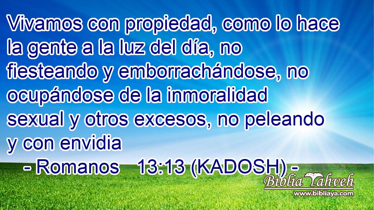  Vivamos con propiedad, como lo hace la gente a la luz del día, no fiesteando y emborrachándose, no ocupándose de la inmoralidad sexual y otros excesos, no peleando y con envidia 
