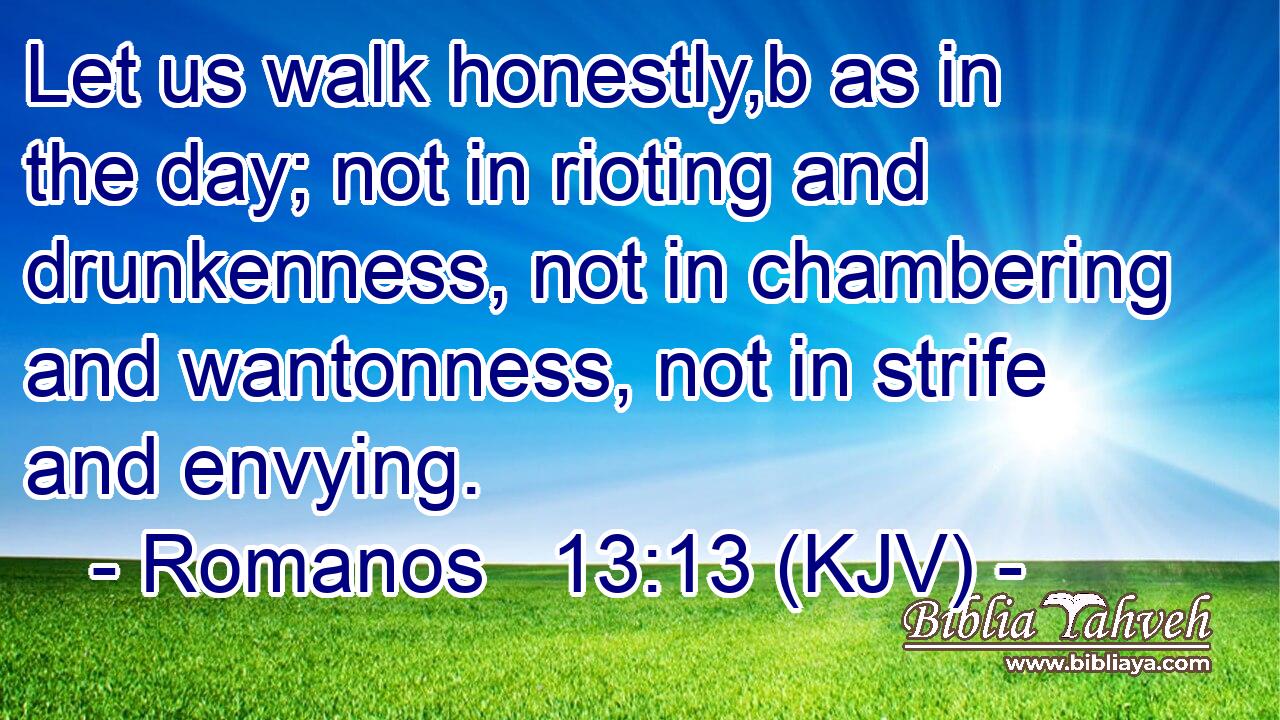 Let us walk honestly,b as in the day; not in rioting and drunkenness, not in chambering and wantonness, not in strife and envying.