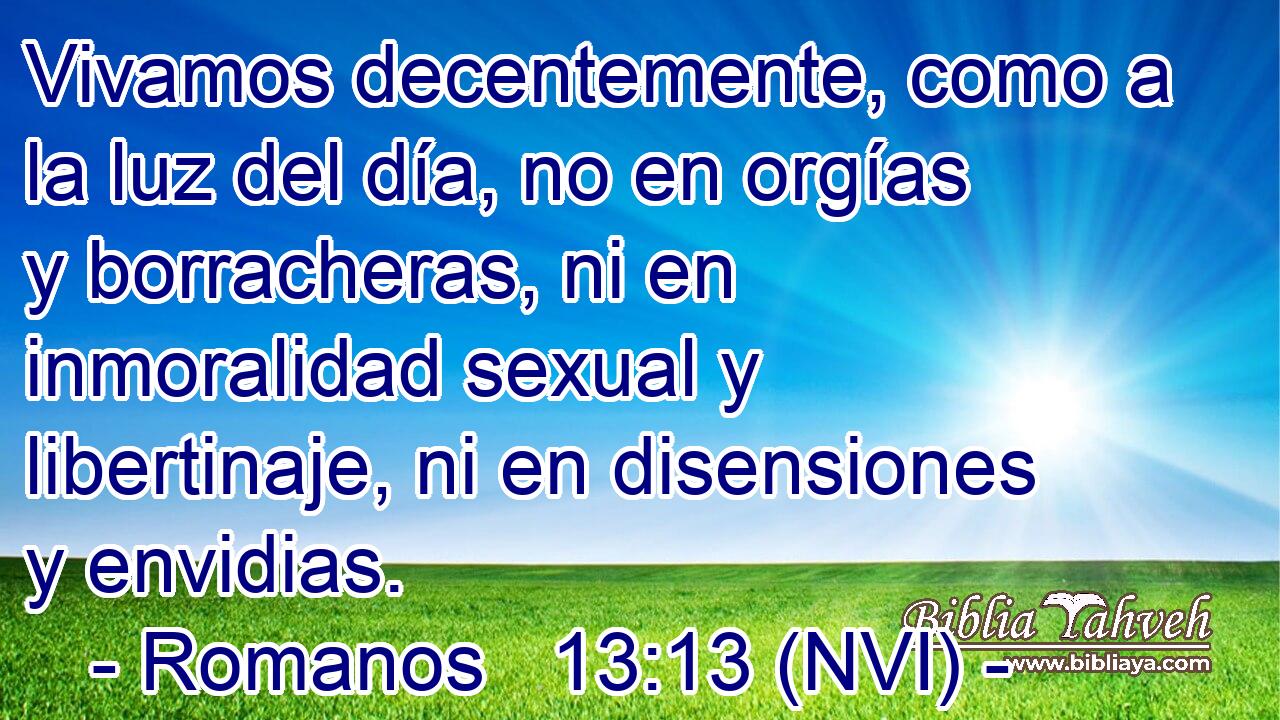  Vivamos decentemente, como a la luz del día, no en orgías y borracheras, ni en inmoralidad sexual y libertinaje, ni en disensiones y envidias. 
