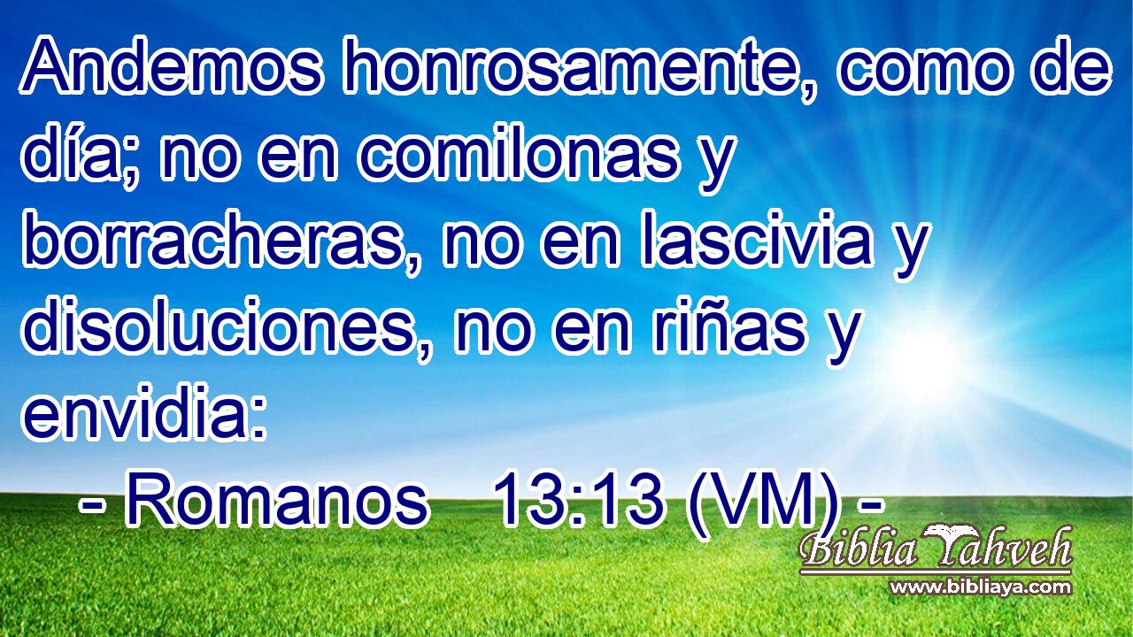  Andemos honrosamente, como de día; no en comilonas y borracheras, no en lascivia y disoluciones, no en riñas y envidia: 