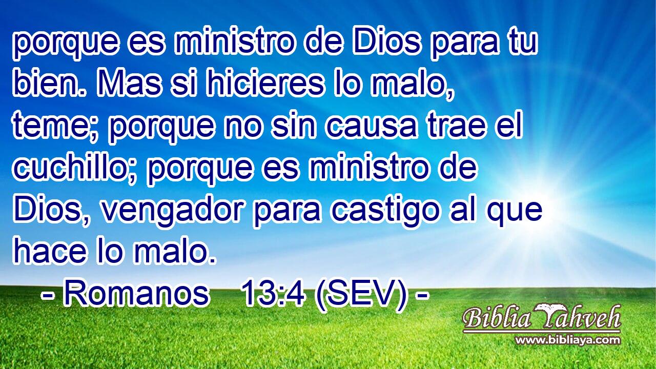 porque es ministro de Dios para tu bien. Mas si hicieres lo malo, teme; porque no sin causa trae el cuchillo; porque es ministro de Dios, vengador para castigo al que hace lo malo.