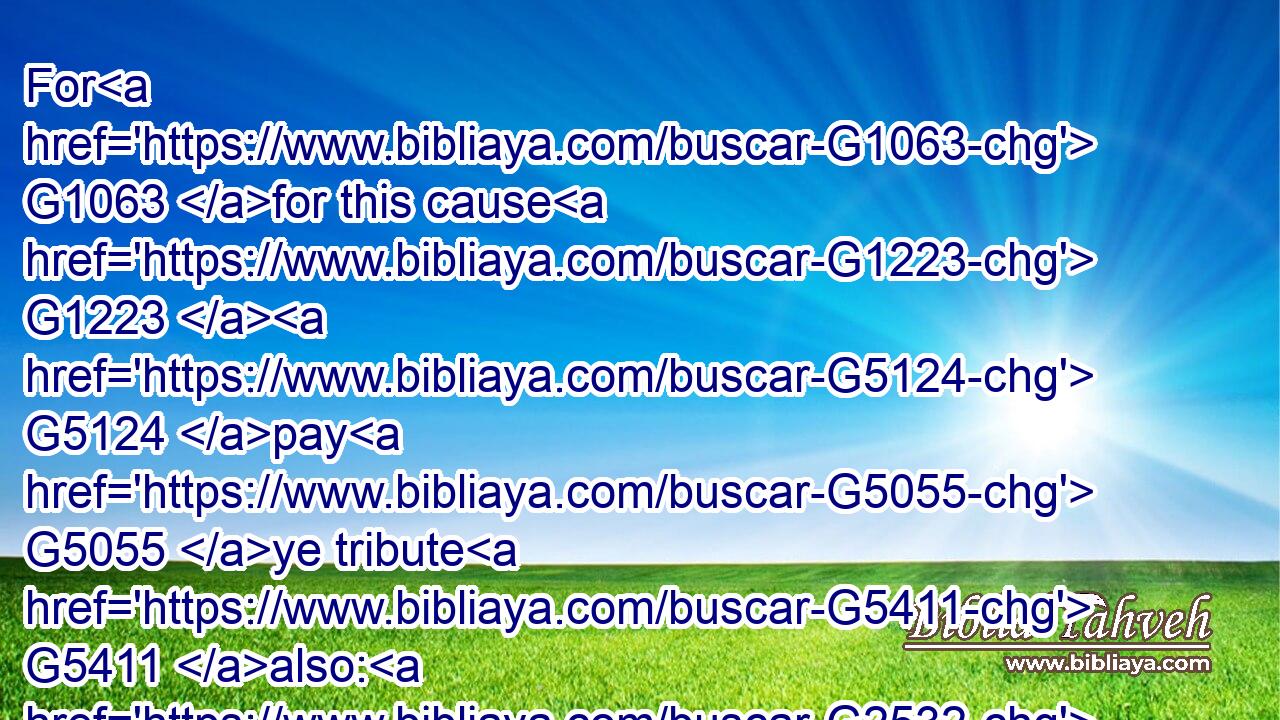For G1063 for this cause G1223  G5124 pay G5055 ye tribute G5411 also: G2532 for G1063 they are G1526 God's G2316 ministers, G3011 attending continually G4342 upon G1519 this very thing. G5124 G846