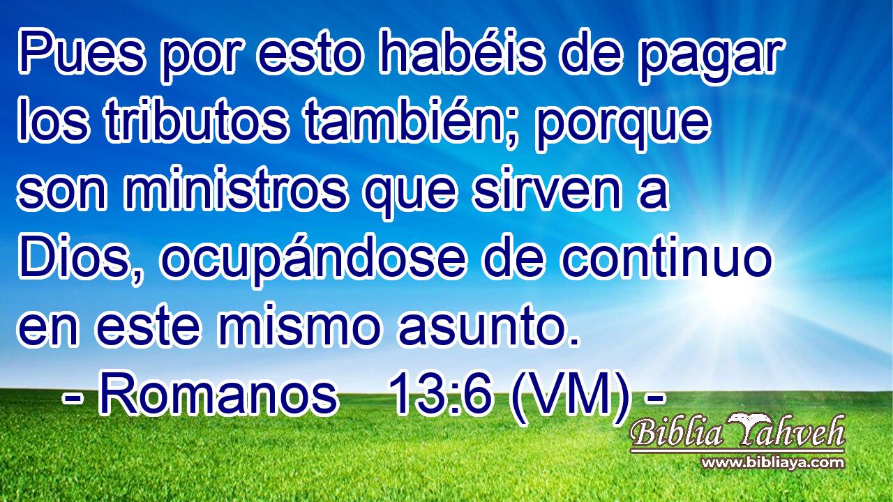  Pues por esto habéis de pagar los tributos también; porque son ministros que sirven a Dios, ocupándose de continuo en este mismo asunto. 