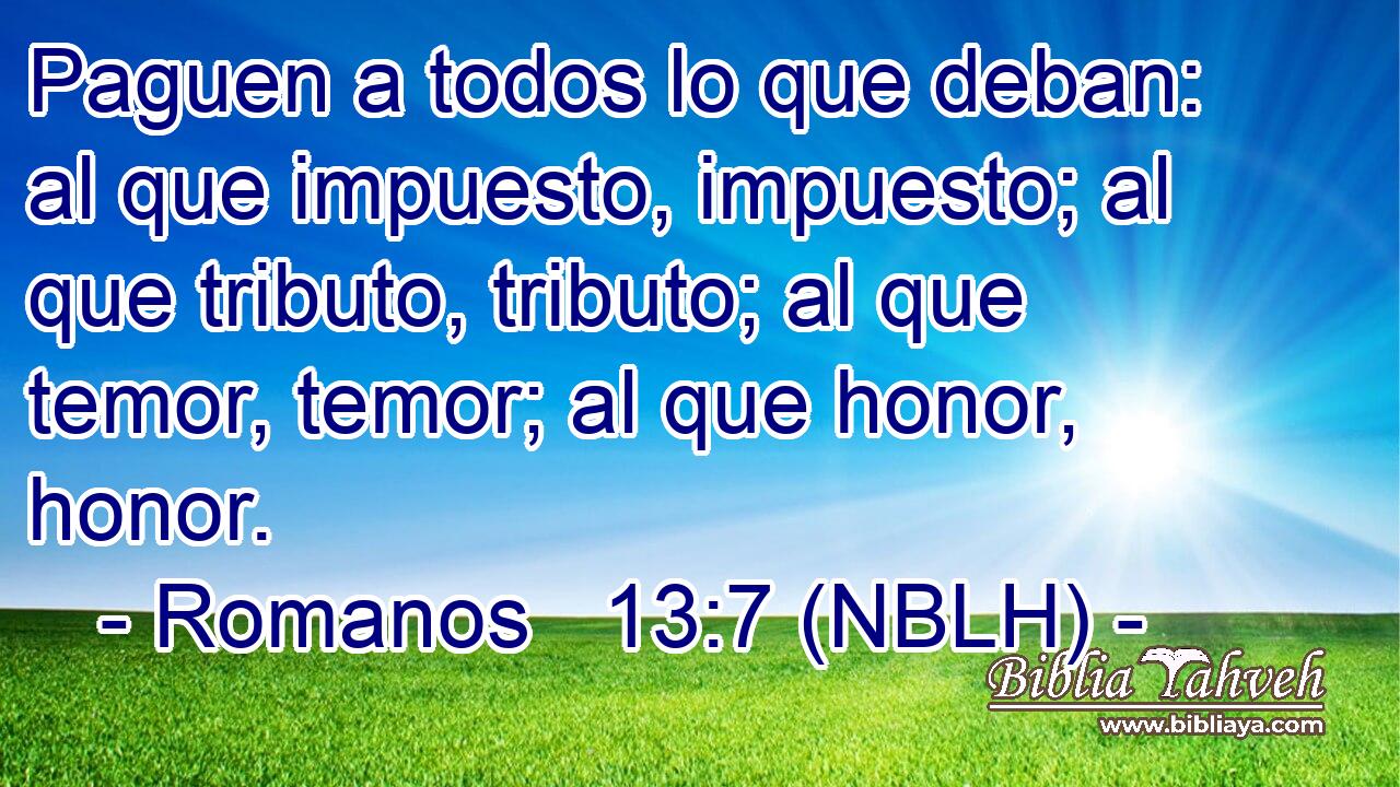 Paguen a todos lo que deban: al que impuesto, impuesto; al que tributo, tributo; al que temor, temor; al que honor, honor. 