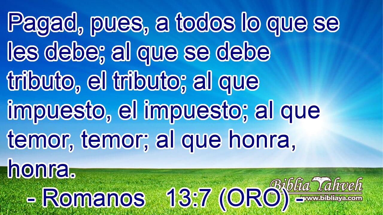  Pagad, pues, a todos lo que se les debe; al que se debe tributo, el tributo; al que impuesto, el impuesto; al que temor, temor; al que honra, honra. 