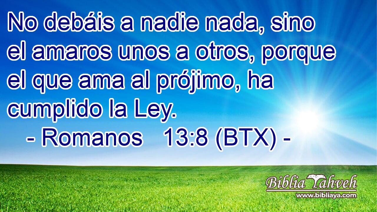No debáis a nadie nada, sino el amaros unos a otros, porque el que ama al prójimo, ha cumplido la Ley.