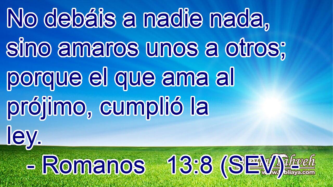 No debáis a nadie nada, sino amaros unos a otros; porque el que ama al prójimo, cumplió la ley.
