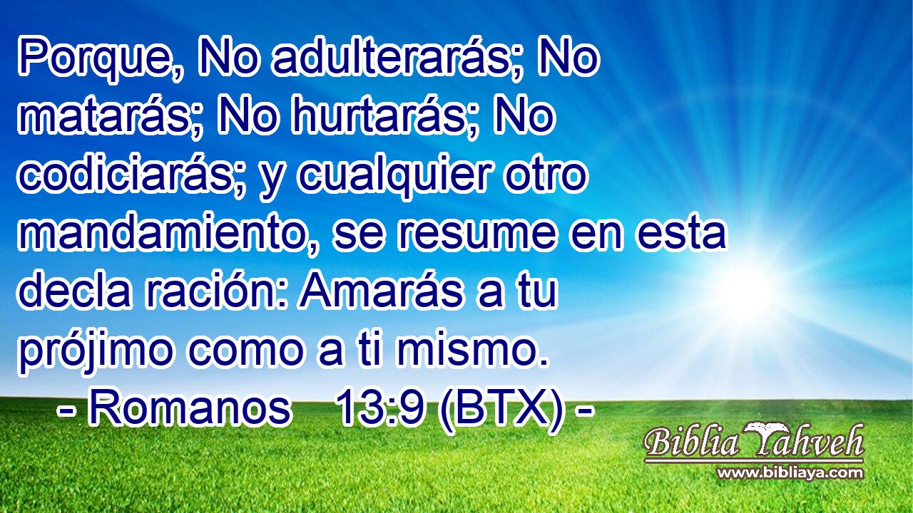 Porque, No adulterarás; No matarás; No hurtarás; No codiciarás; y cualquier otro mandamiento, se resume en esta decla ración: Amarás a tu prójimo como a ti mismo.