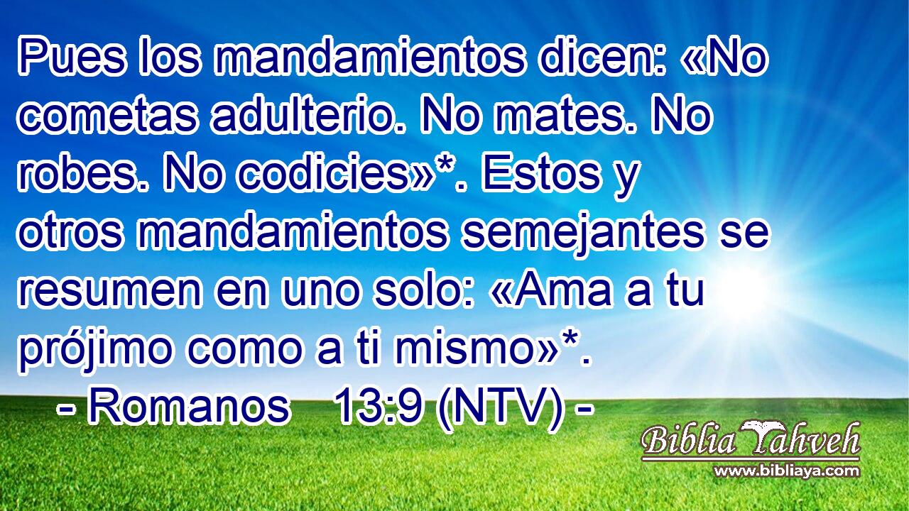 Pues los mandamientos dicen: «No cometas adulterio. No mates. No robes. No codicies»*. Estos y otros mandamientos semejantes se resumen en uno solo: «Ama a tu prójimo como a ti mismo»*.