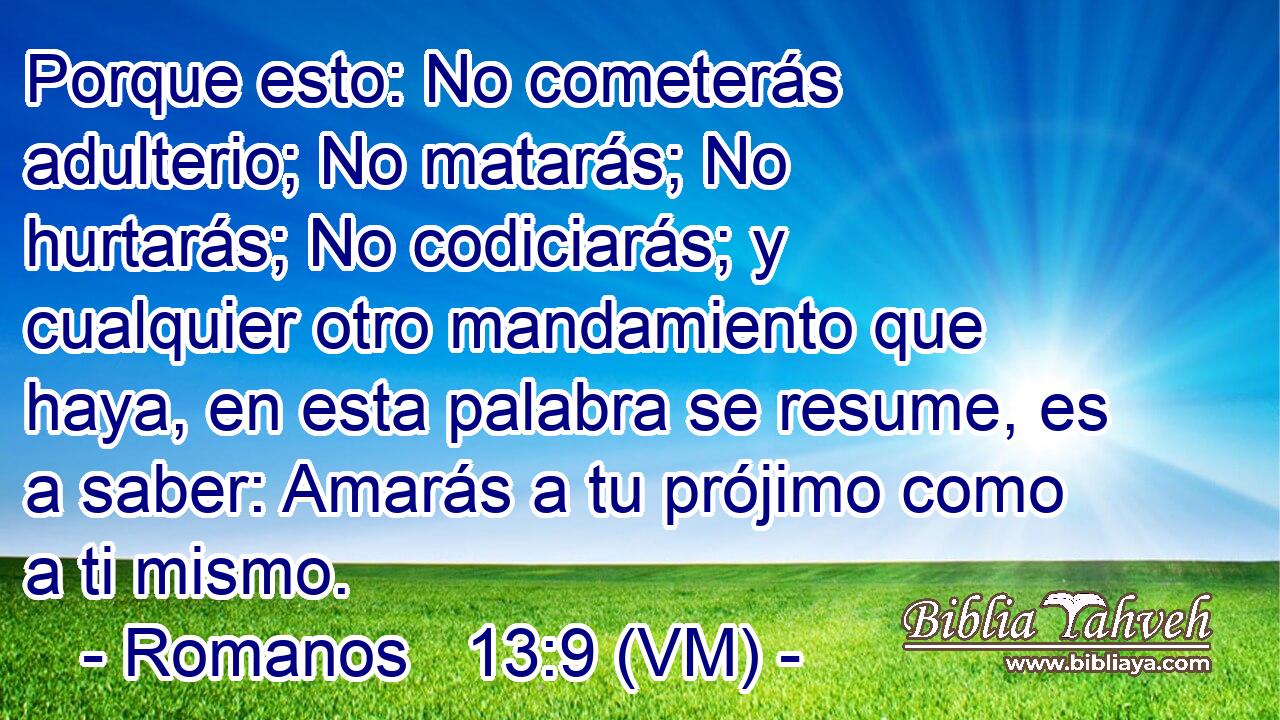  Porque esto: No cometerás adulterio; No matarás; No hurtarás; No codiciarás; y cualquier otro mandamiento que haya, en esta palabra se resume, es a saber: Amarás a tu prójimo como a ti mismo. 