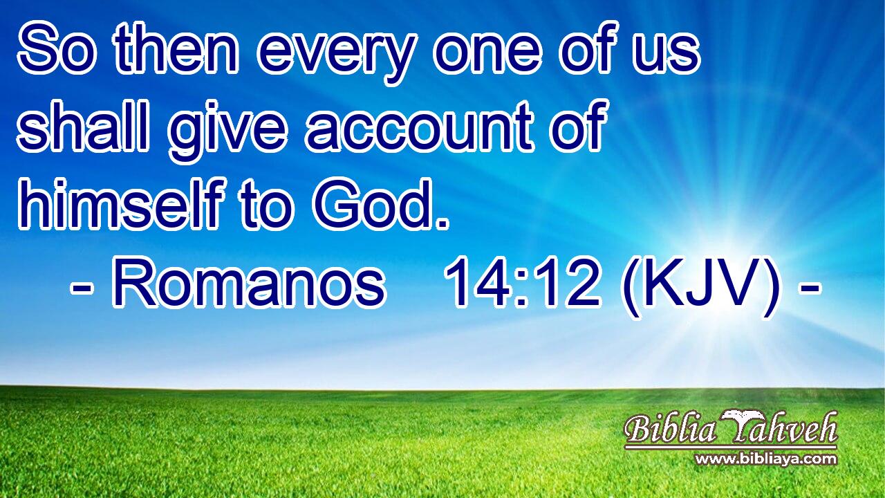 So then every one of us shall give account of himself to God.