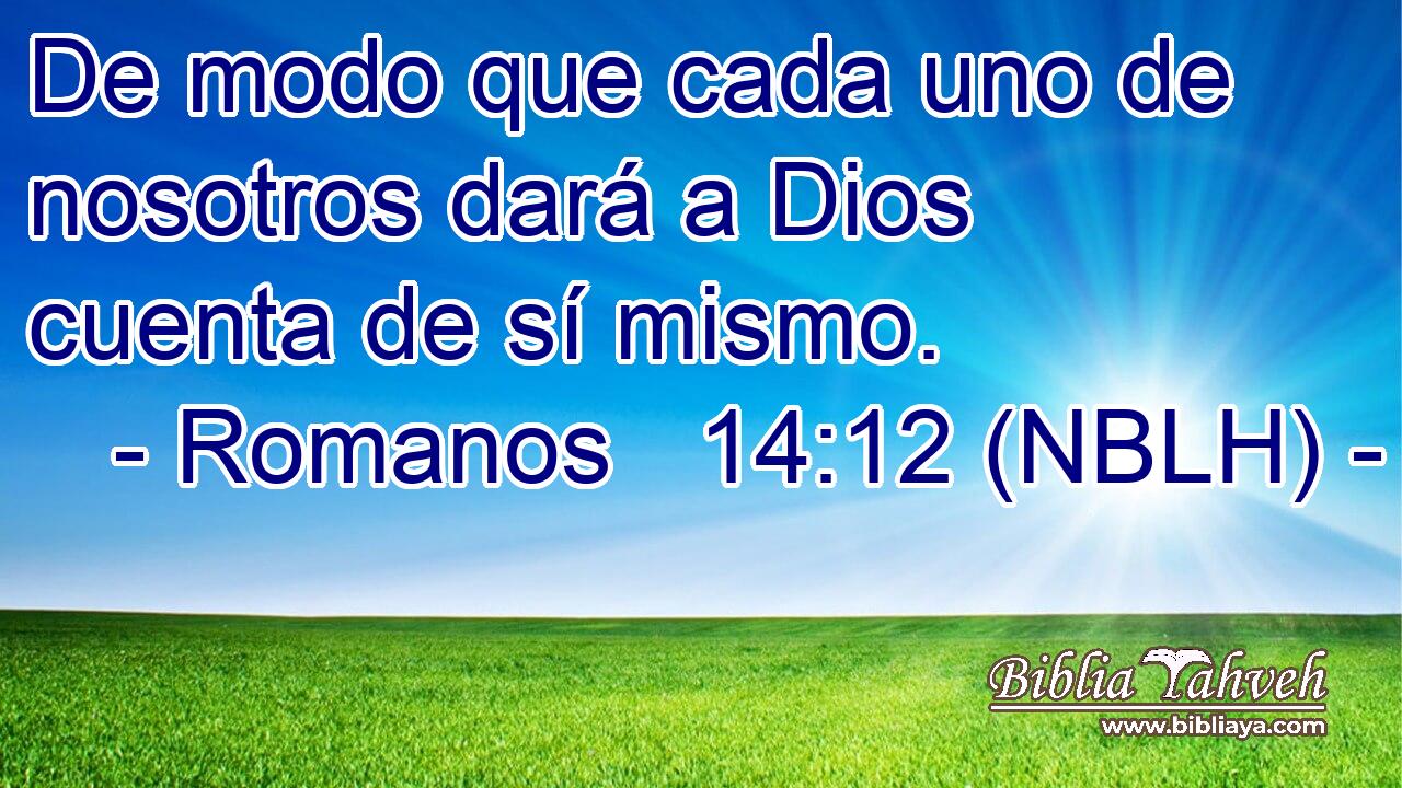  De modo que cada uno de nosotros dará a Dios cuenta de sí mismo. 