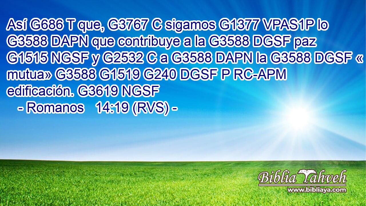 Así G686 T que, G3767 C sigamos G1377 VPAS1P lo G3588 DAPN que contribuye a la G3588 DGSF paz G1515 NGSF y G2532 C a G3588 DAPN la G3588 DGSF « mutua» G3588 G1519 G240 DGSF P RC-APM edificación. G3619 NGSF 