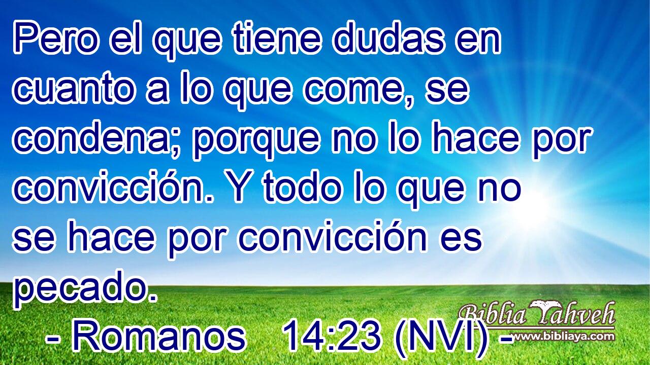  Pero el que tiene dudas en cuanto a lo que come, se condena; porque no lo hace por convicción. Y todo lo que no se hace por convicción es pecado. 