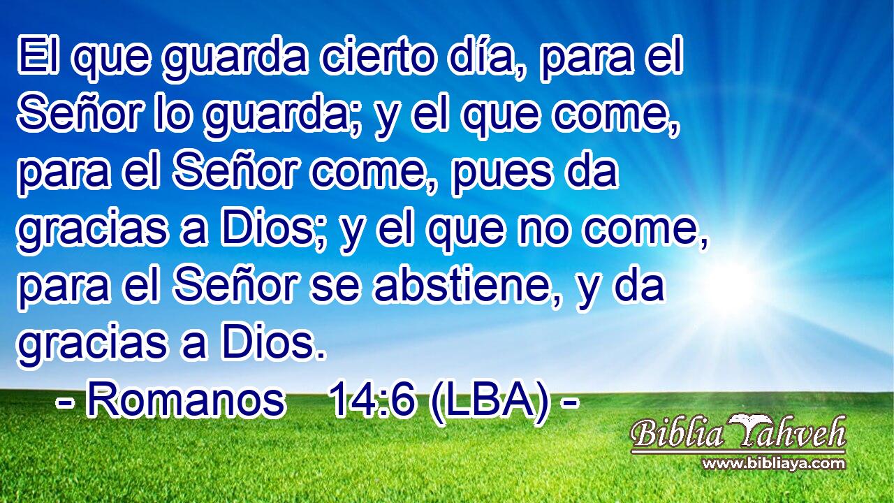 El que guarda cierto día, para el Señor lo guarda; y el que come, para el Señor come, pues da gracias a Dios; y el que no come, para el Señor se abstiene, y da gracias a Dios.