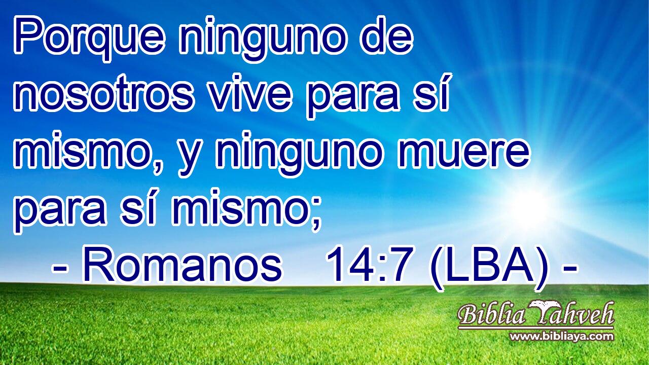 Porque ninguno de nosotros vive para sí mismo, y ninguno muere para sí mismo;