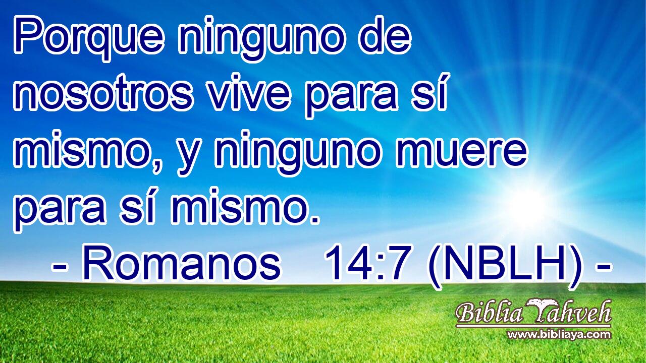  Porque ninguno de nosotros vive para sí mismo, y ninguno muere para sí mismo. 
