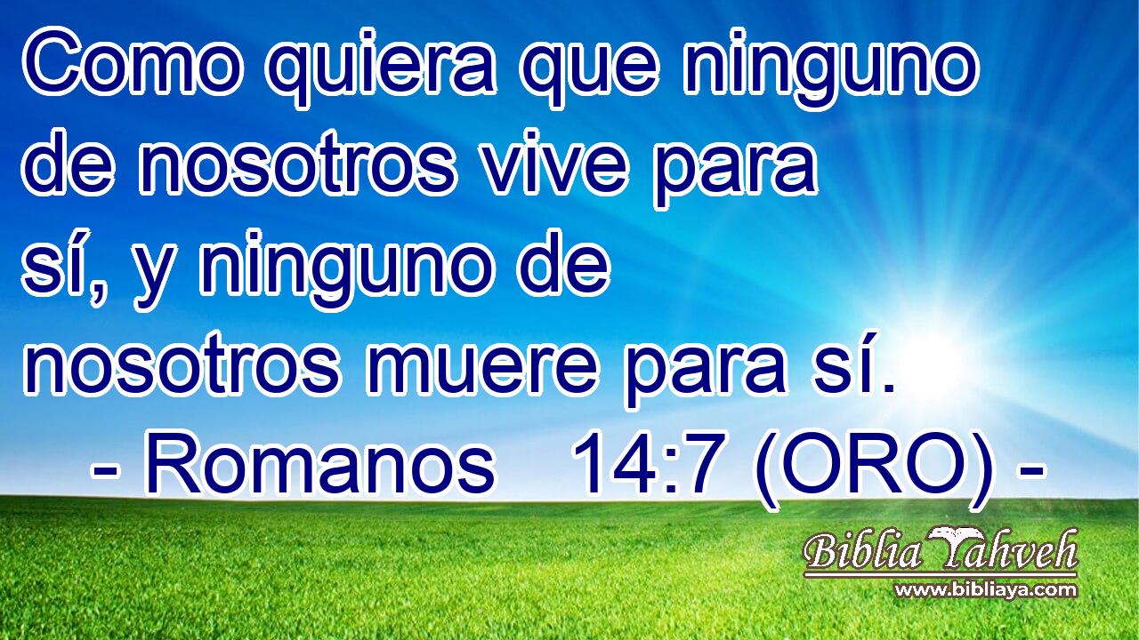  Como quiera que ninguno de nosotros vive para sí, y ninguno de nosotros muere para sí. 