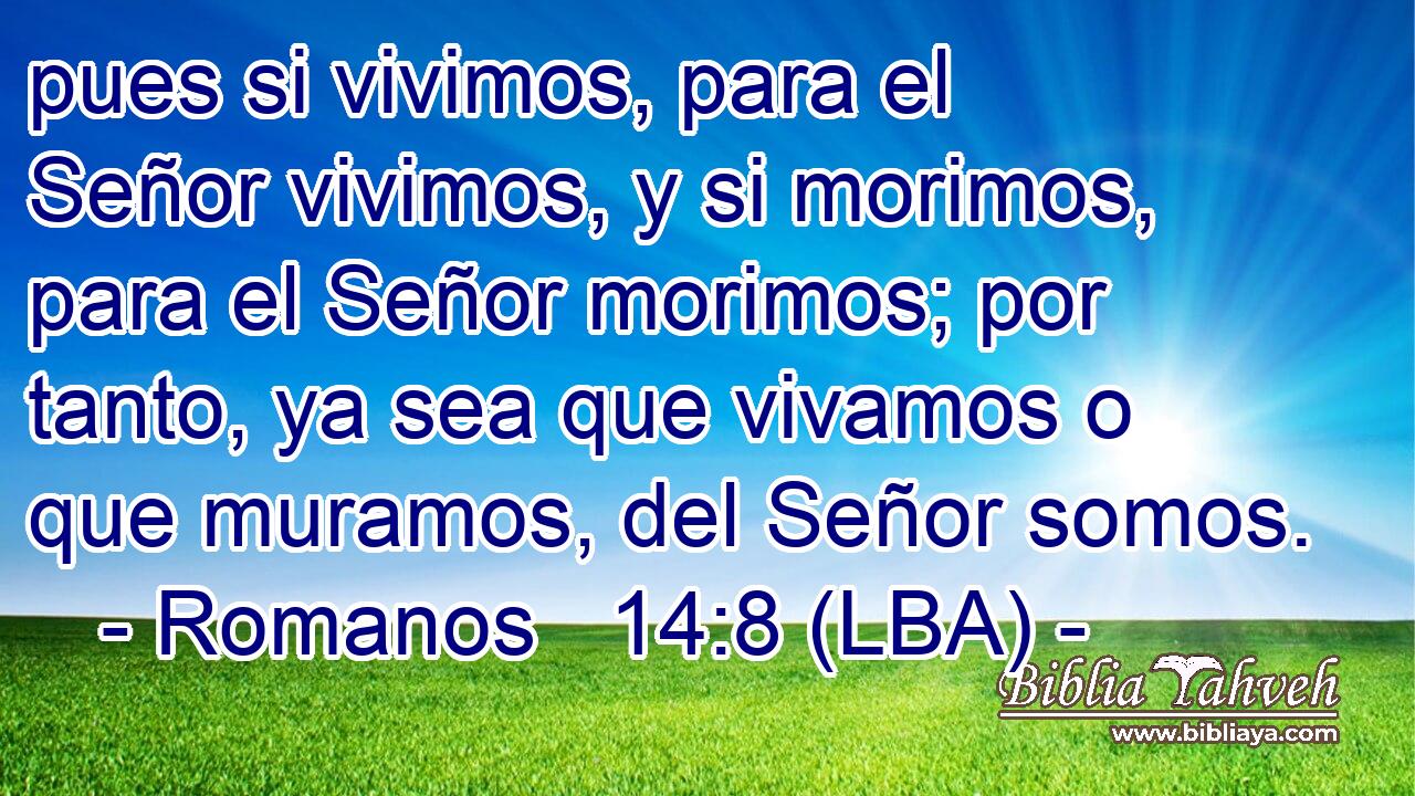 pues si vivimos, para el Señor vivimos, y si morimos, para el Señor morimos; por tanto, ya sea que vivamos o que muramos, del Señor somos.