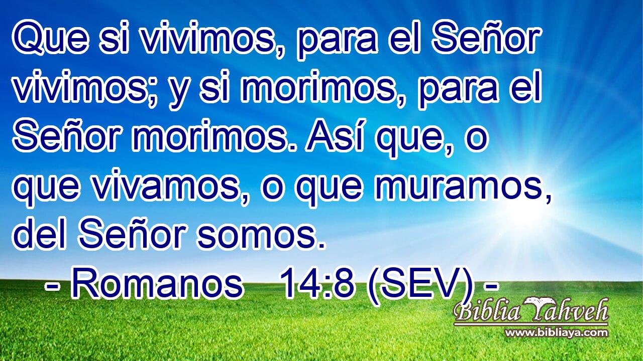 Que si vivimos, para el Señor vivimos; y si morimos, para el Señor morimos. Así que, o que vivamos, o que muramos, del Señor somos.
