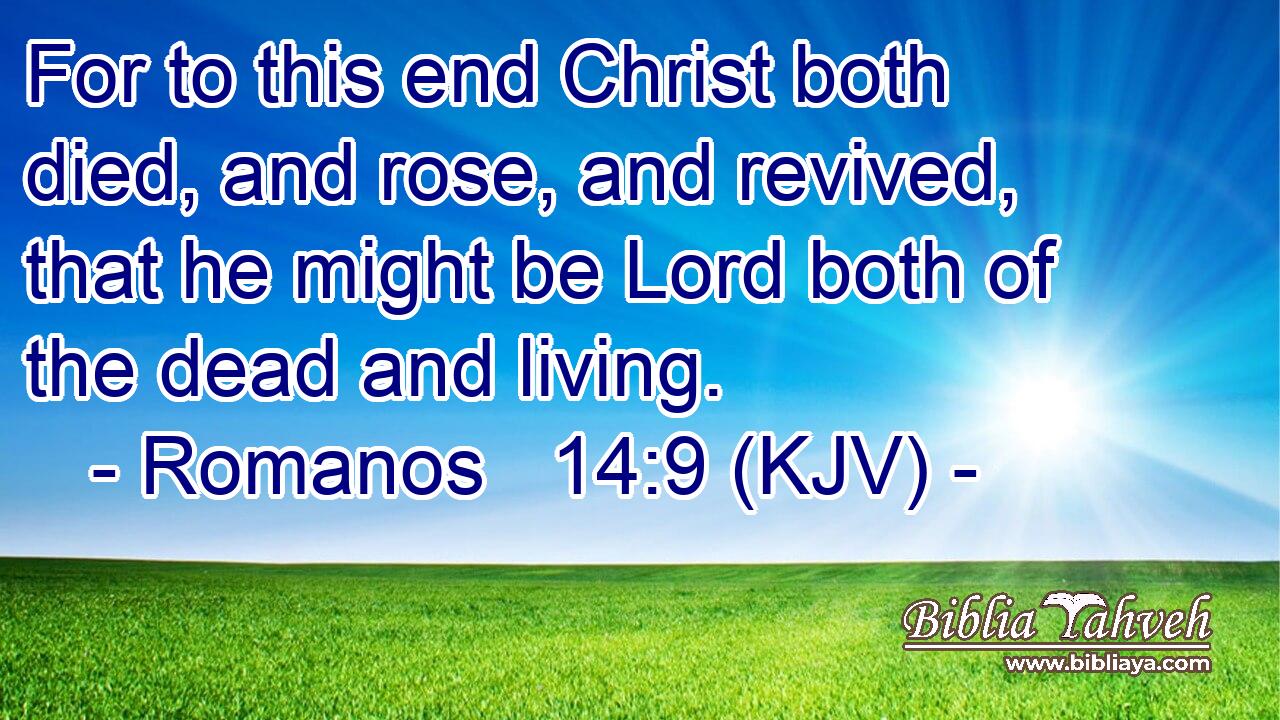 For to this end Christ both died, and rose, and revived, that he might be Lord both of the dead and living.