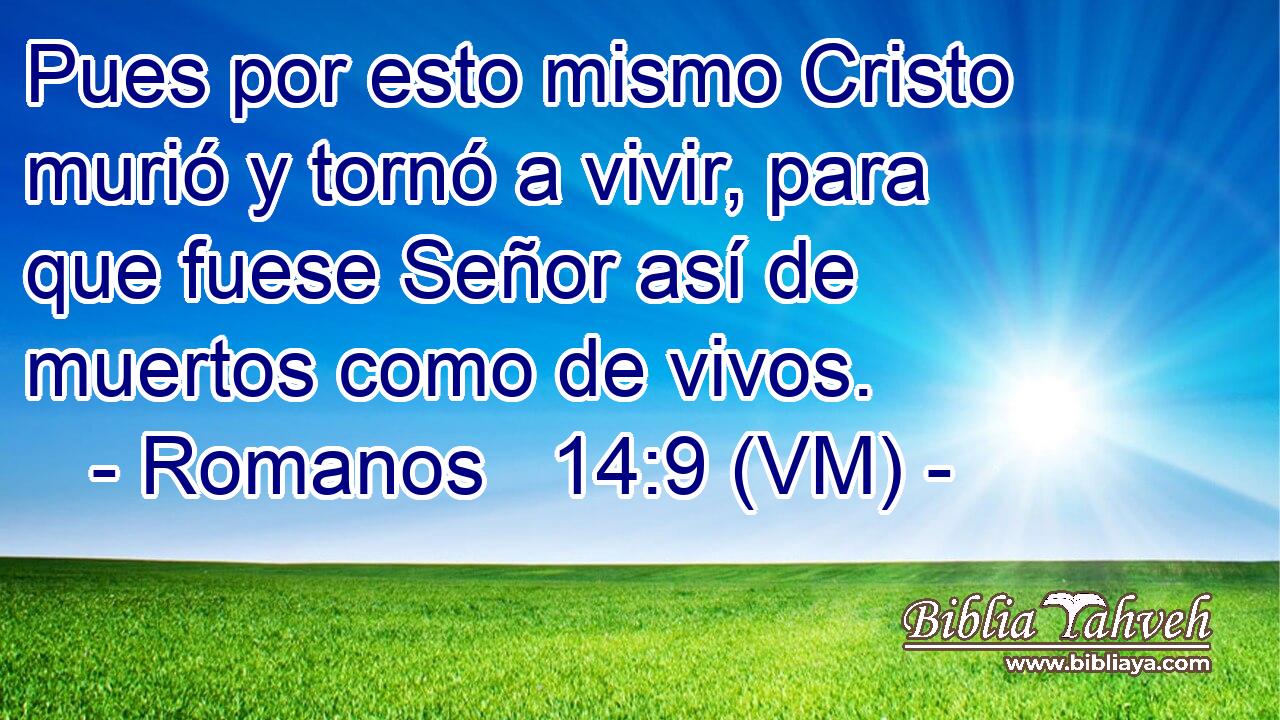  Pues por esto mismo Cristo murió y tornó a vivir, para que fuese Señor así de muertos como de vivos. 