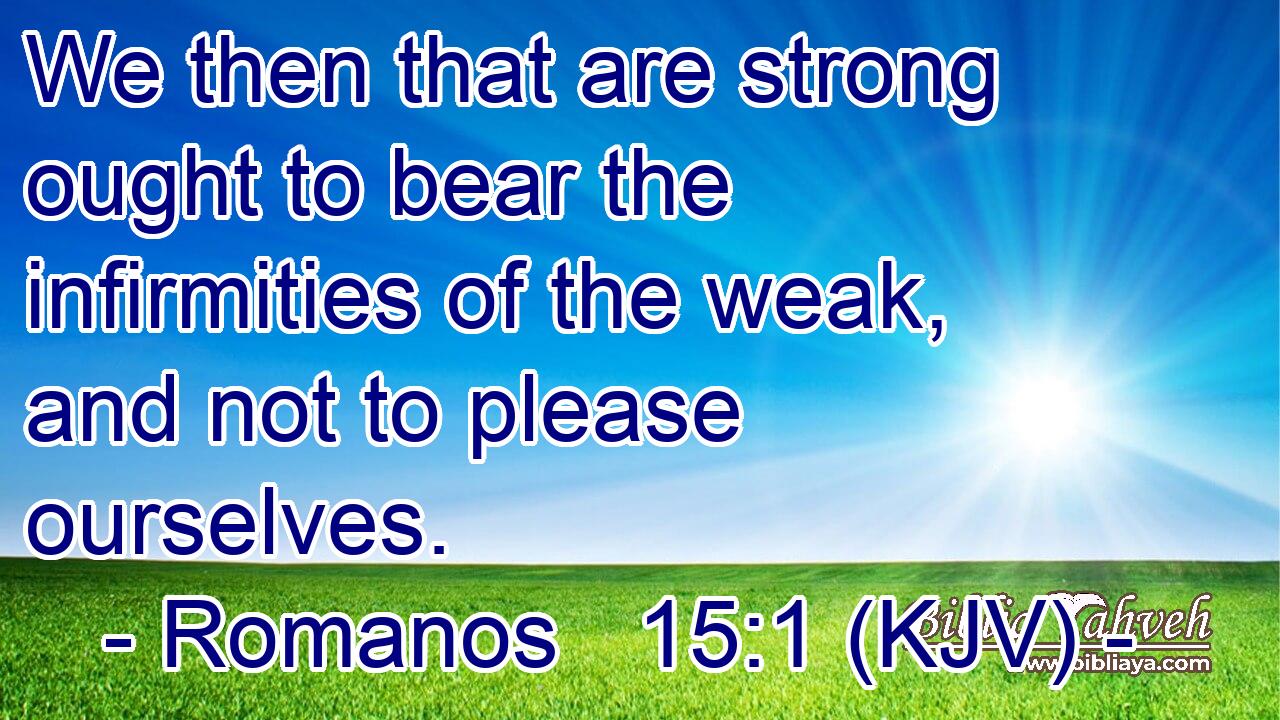 We then that are strong ought to bear the infirmities of the weak, and not to please ourselves.
