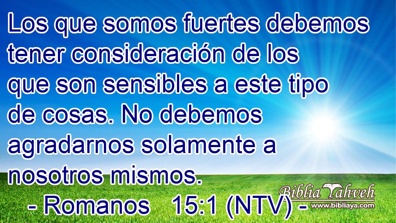 Los que somos fuertes debemos tener consideración de los que son sensibles a este tipo de cosas. No debemos agradarnos solamente a nosotros mismos.