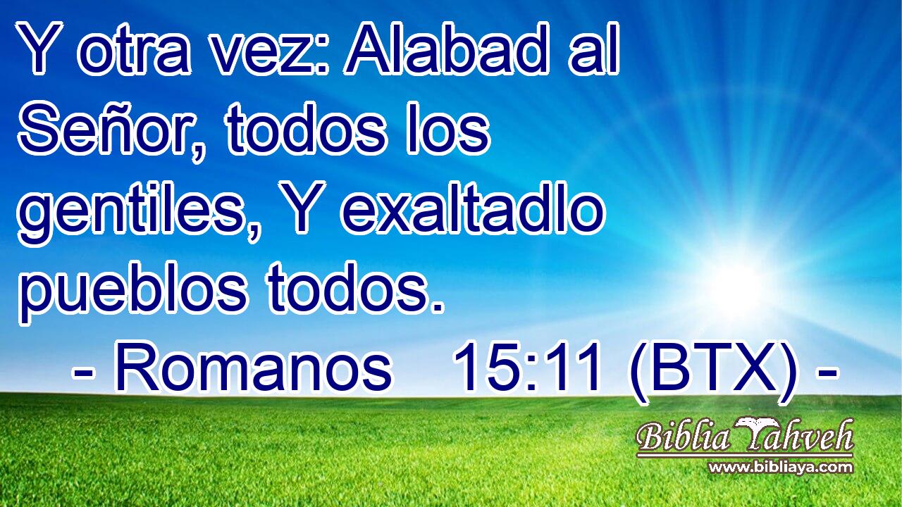Y otra vez: Alabad al Señor, todos los gentiles, Y exaltadlo pueblos todos.