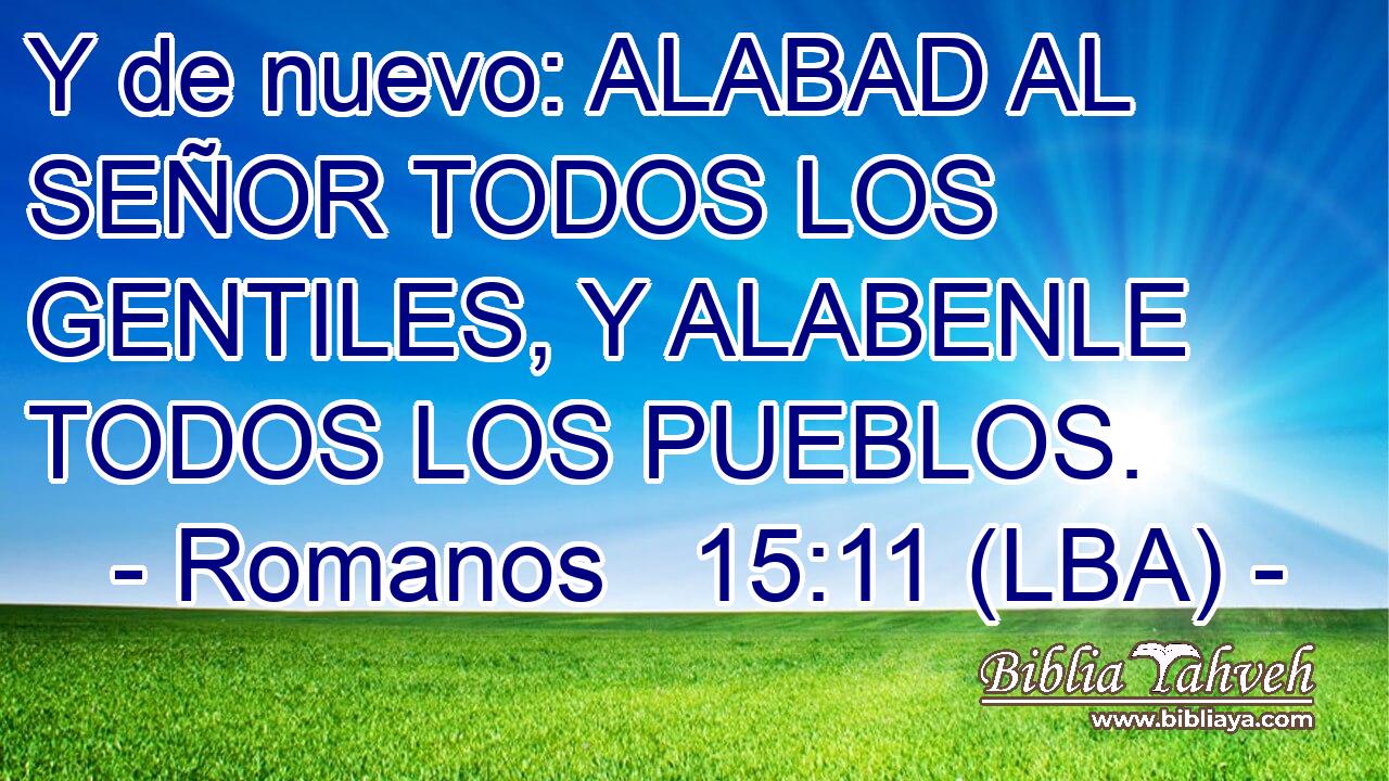 Y de nuevo: ALABAD AL SEÑOR TODOS LOS GENTILES, Y ALABENLE TODOS LOS PUEBLOS.