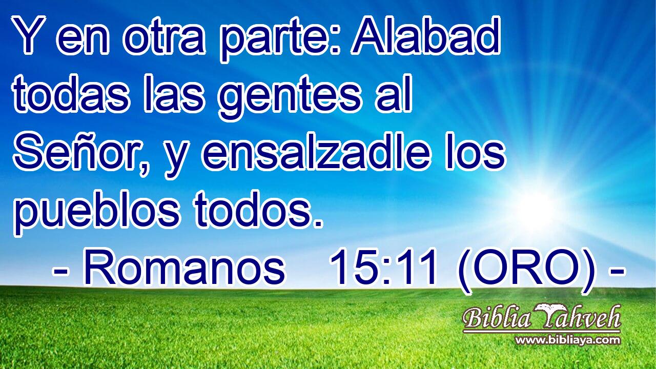  Y en otra parte: Alabad todas las gentes al Señor, y ensalzadle los pueblos todos. 