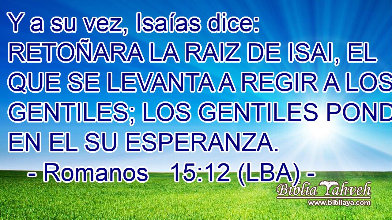 Y a su vez, Isaías dice: RETOÑARA LA RAIZ DE ISAI, EL QUE SE LEVANTA A REGIR A LOS GENTILES; LOS GENTILES PONDRAN EN EL SU ESPERANZA.