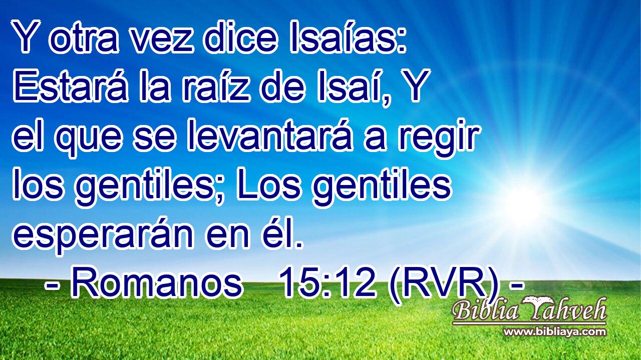 Y otra vez dice Isaías: Estará la raíz de Isaí, Y el que se levantará a regir los gentiles; Los gentiles esperarán en él.