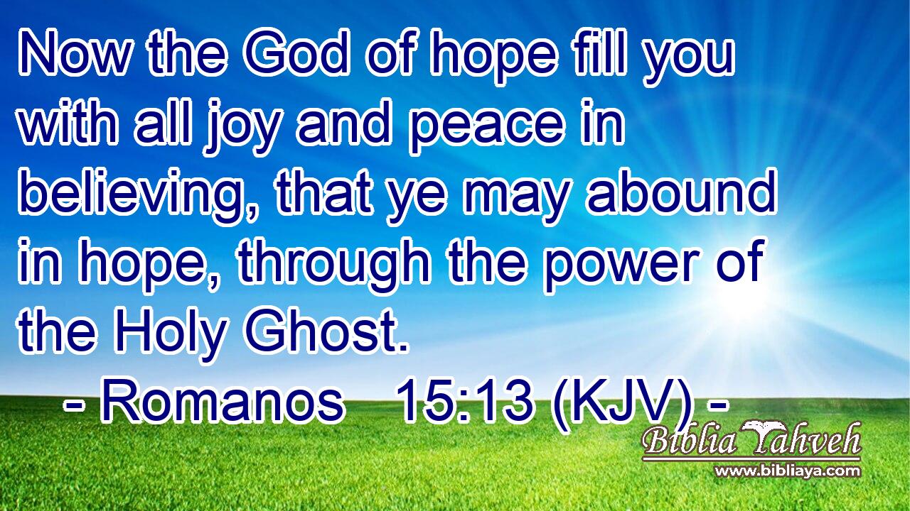 Now the God of hope fill you with all joy and peace in believing, that ye may abound in hope, through the power of the Holy Ghost.