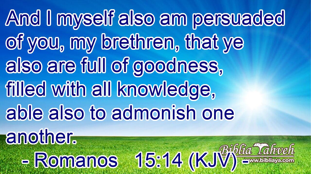 And I myself also am persuaded of you, my brethren, that ye also are full of goodness, filled with all knowledge, able also to admonish one another.