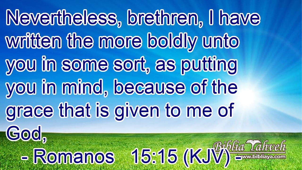 Nevertheless, brethren, I have written the more boldly unto you in some sort, as putting you in mind, because of the grace that is given to me of God,
