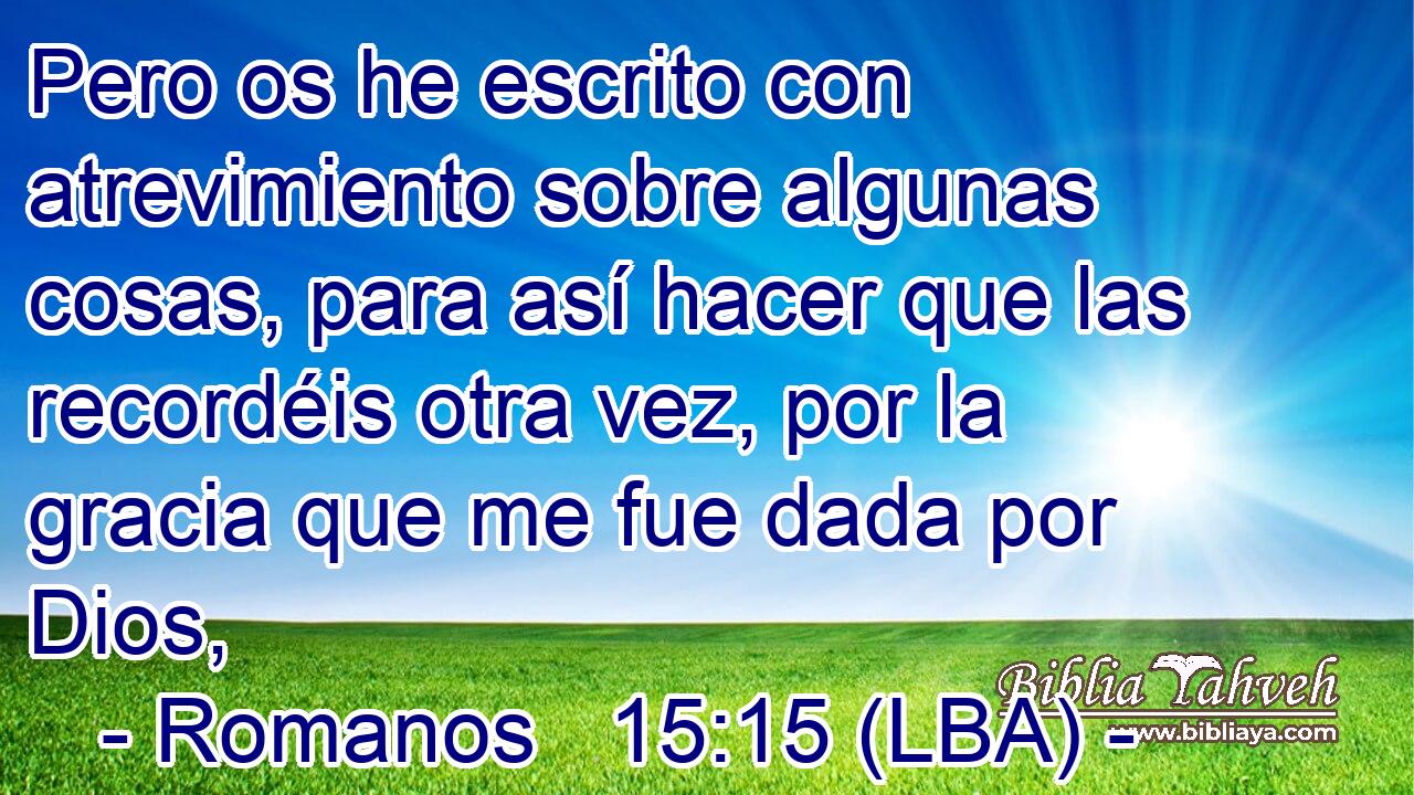 Pero os he escrito con atrevimiento sobre algunas cosas, para así hacer que las recordéis otra vez, por la gracia que me fue dada por Dios,