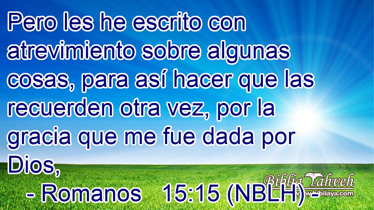  Pero les he escrito con atrevimiento sobre algunas cosas, para así hacer que las recuerden otra vez, por la gracia que me fue dada por Dios, 