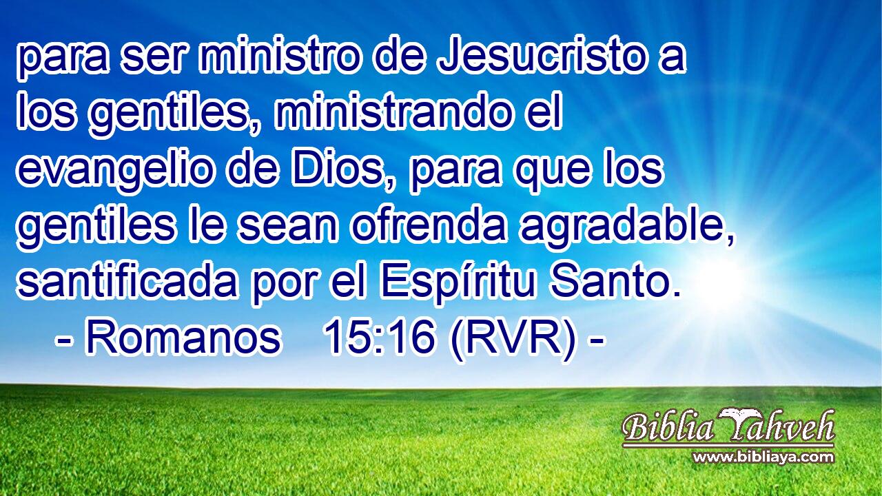 para ser ministro de Jesucristo a los gentiles, ministrando el evangelio de Dios, para que los gentiles le sean ofrenda agradable, santificada por el Espíritu Santo.