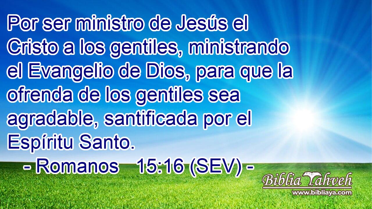 Por ser ministro de Jesús el Cristo a los gentiles, ministrando el Evangelio de Dios, para que la ofrenda de los gentiles sea agradable, santificada por el Espíritu Santo.