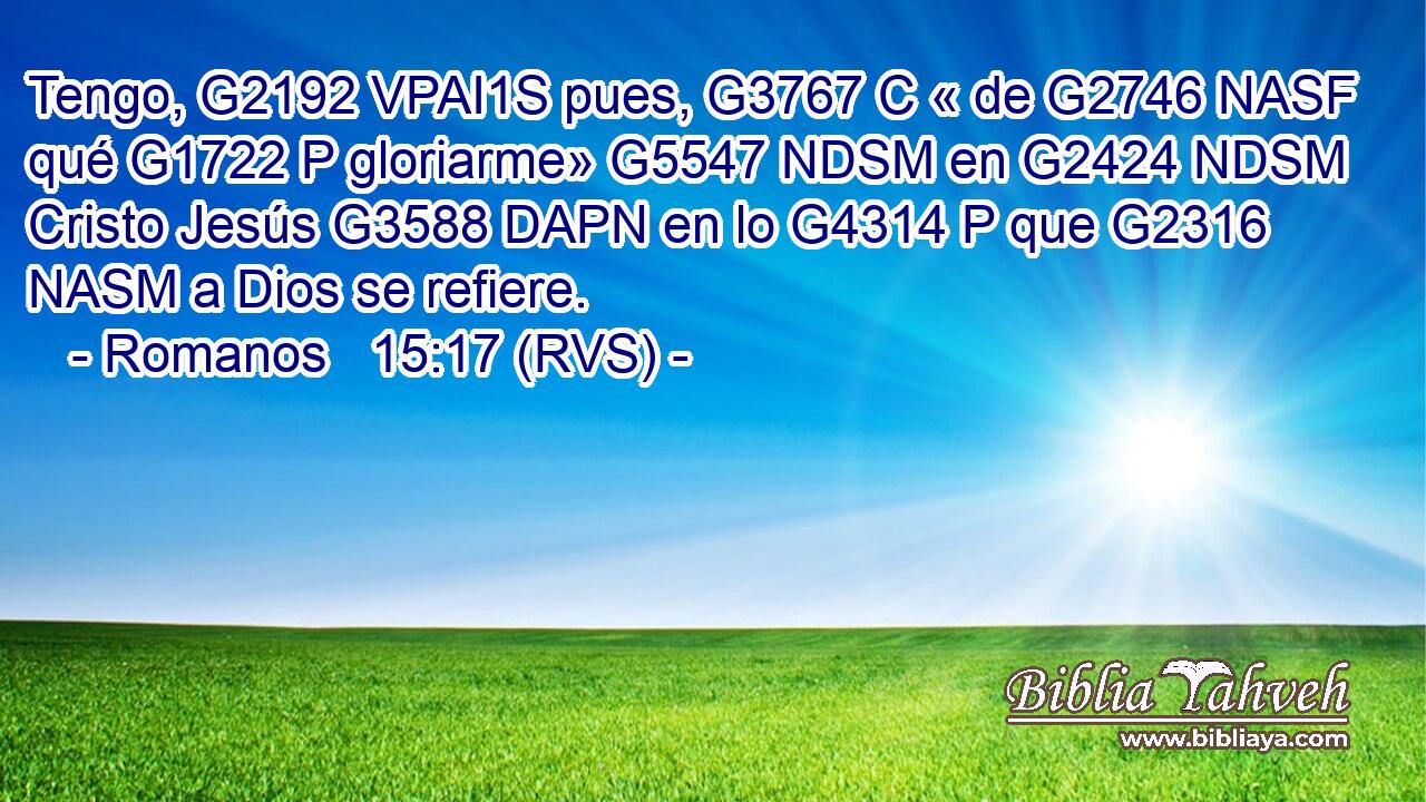 Tengo, G2192 VPAI1S pues, G3767 C « de G2746 NASF qué G1722 P gloriarme» G5547 NDSM en G2424 NDSM Cristo Jesús G3588 DAPN en lo G4314 P que G2316 NASM a Dios se refiere. 