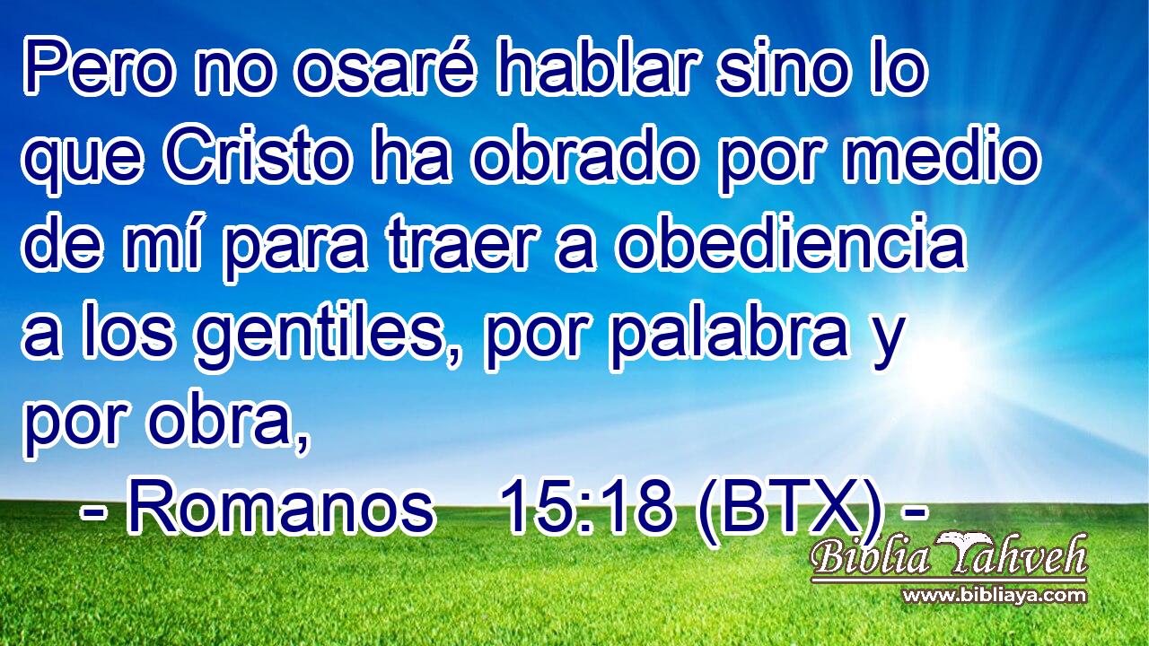 Pero no osaré hablar sino lo que Cristo ha obrado por medio de mí para traer a obediencia a los gentiles, por palabra y por obra,
