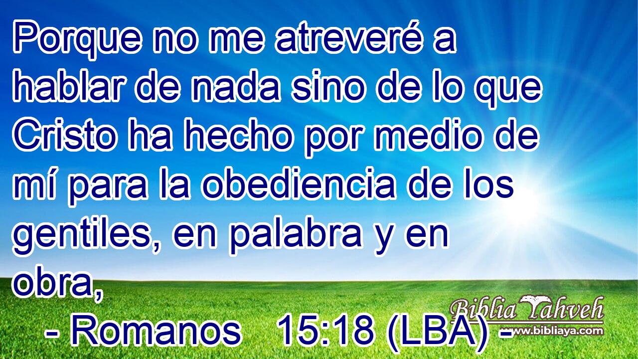 Porque no me atreveré a hablar de nada sino de lo que Cristo ha hecho por medio de mí para la obediencia de los gentiles, en palabra y en obra,