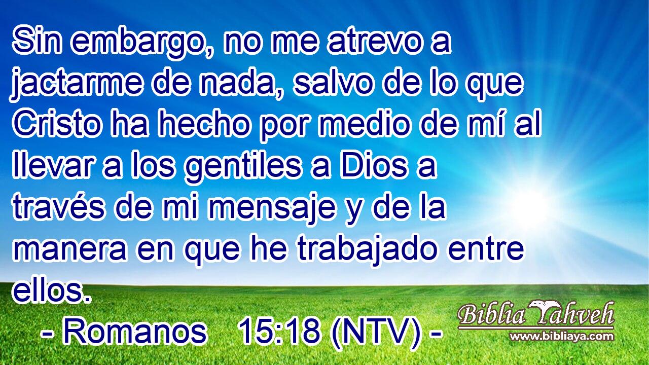 Sin embargo, no me atrevo a jactarme de nada, salvo de lo que Cristo ha hecho por medio de mí al llevar a los gentiles a Dios a través de mi mensaje y de la manera en que he trabajado entre ellos.